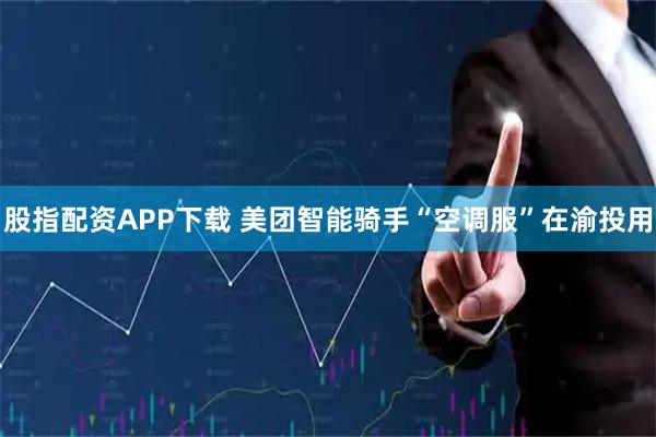 股指配资APP下载 美团智能骑手“空调服”在渝投用