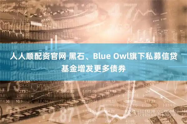 人人顺配资官网 黑石、Blue Owl旗下私募信贷基金增发更多债券